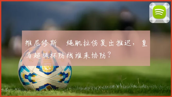 维尼修斯腘绳肌拉伤复出推迟，皇马超级杯防线谁来协防？