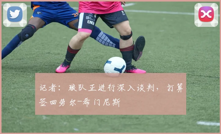 记者：狼队正进行深入谈判，打算签回劳尔-希门尼斯